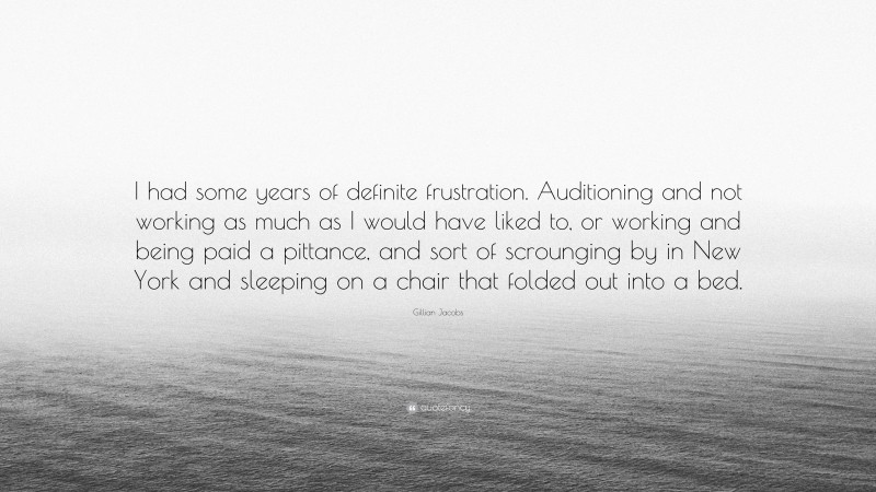 Gillian Jacobs Quote: “I had some years of definite frustration. Auditioning and not working as much as I would have liked to, or working and being paid a pittance, and sort of scrounging by in New York and sleeping on a chair that folded out into a bed.”