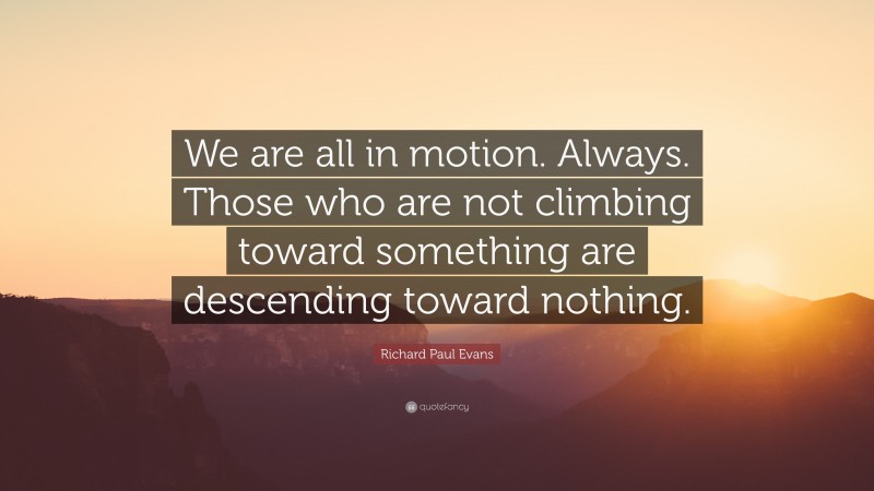 Richard Paul Evans Quote: “We are all in motion. Always. Those who are not climbing toward something are descending toward nothing.”