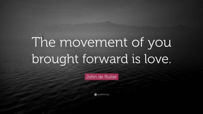 John de Ruiter Quote: “The movement of you brought forward is love.”