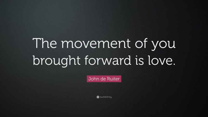 John de Ruiter Quote: “The movement of you brought forward is love.”