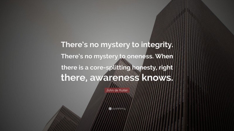 John de Ruiter Quote: “There’s no mystery to integrity. There’s no mystery to oneness. When there is a core-splitting honesty, right there, awareness knows.”