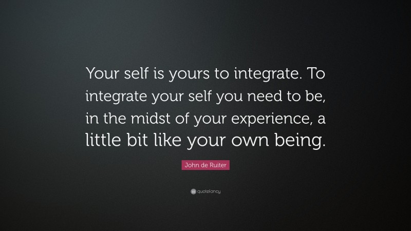 John de Ruiter Quote: “Your self is yours to integrate. To integrate your self you need to be, in the midst of your experience, a little bit like your own being.”