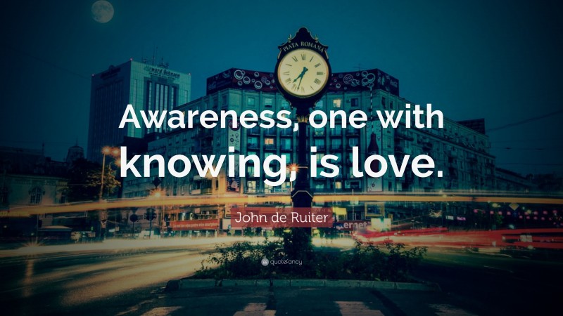 John de Ruiter Quote: “Awareness, one with knowing, is love.”