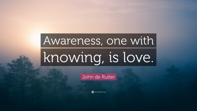 John de Ruiter Quote: “Awareness, one with knowing, is love.”