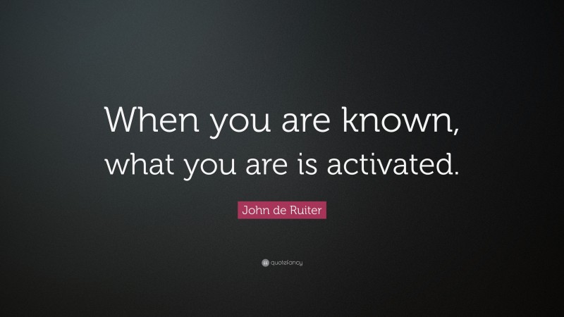 John de Ruiter Quote: “When you are known, what you are is activated.”