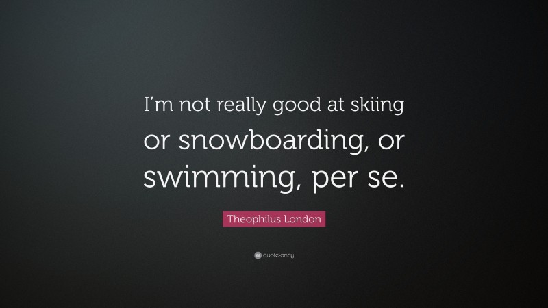 Theophilus London Quote: “I’m not really good at skiing or snowboarding, or swimming, per se.”
