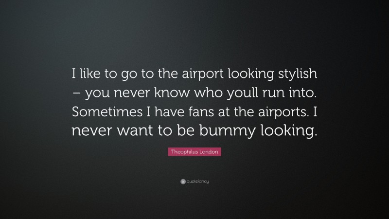 Theophilus London Quote: “I like to go to the airport looking stylish – you never know who youll run into. Sometimes I have fans at the airports. I never want to be bummy looking.”