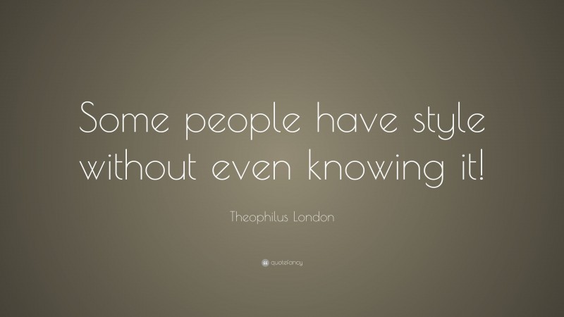 Theophilus London Quote: “Some people have style without even knowing it!”