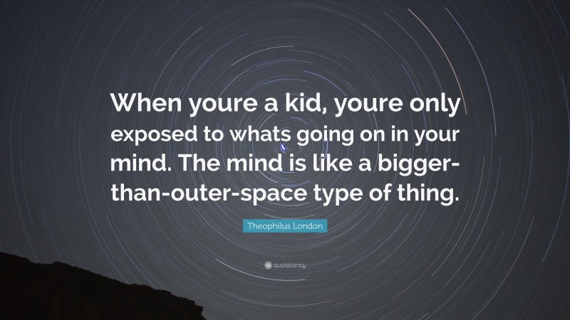 Theophilus London Quote: “When youre a kid, youre only exposed to whats going on in your mind. The mind is like a bigger-than-outer-space type of thing.”