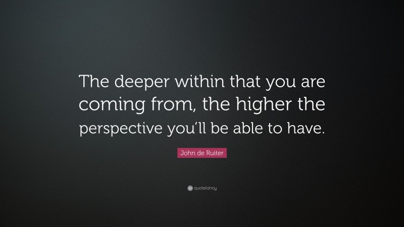 John de Ruiter Quote: “The deeper within that you are coming from, the higher the perspective you’ll be able to have.”
