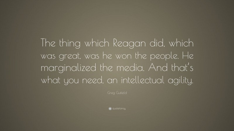 Greg Gutfeld Quote: “The thing which Reagan did, which was great, was he won the people. He marginalized the media. And that’s what you need, an intellectual agility.”