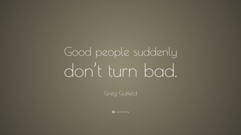 Greg Gutfeld Quote: “Good people suddenly don’t turn bad.”