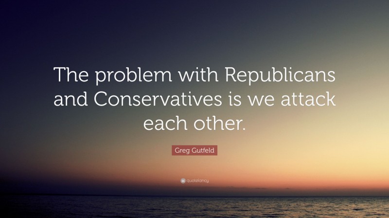 Greg Gutfeld Quote: “The problem with Republicans and Conservatives is we attack each other.”