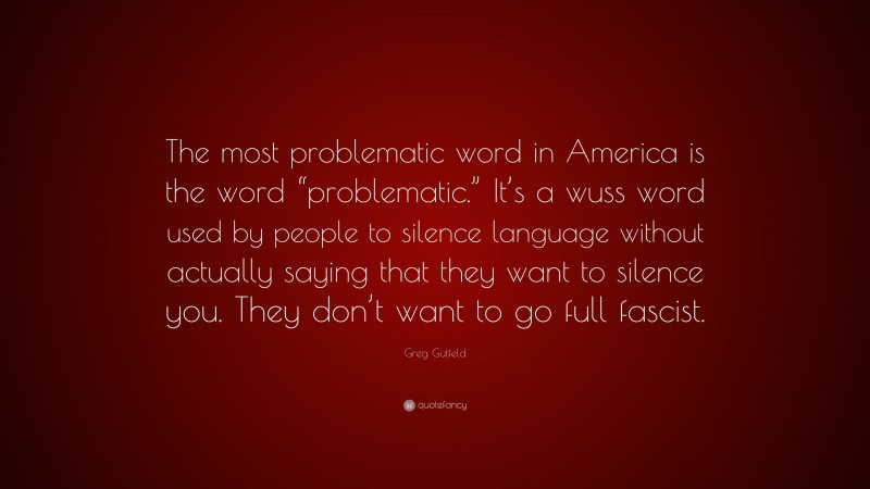 Greg Gutfeld Quote: “The most problematic word in America is the word “problematic.” It’s a wuss word used by people to silence language without actually saying that they want to silence you. They don’t want to go full fascist.”