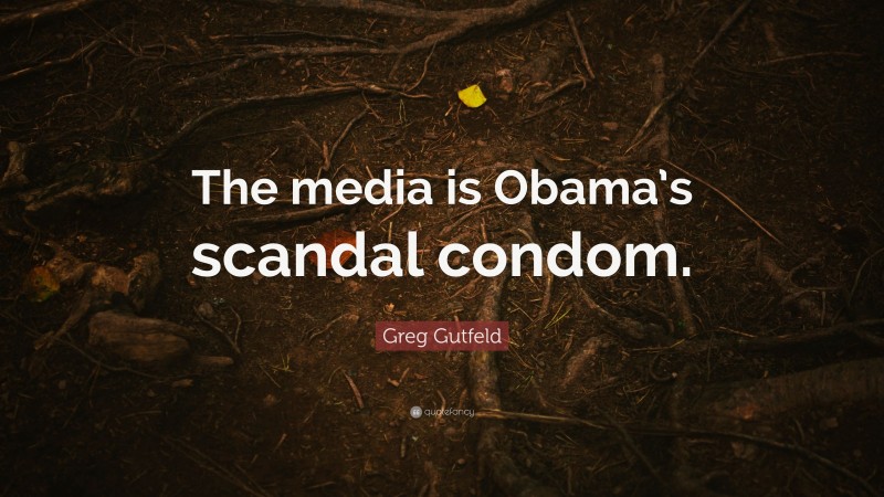 Greg Gutfeld Quote: “The media is Obama’s scandal condom.”