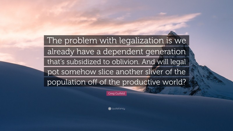 Greg Gutfeld Quote: “The problem with legalization is we already have a dependent generation that’s subsidized to oblivion. And will legal pot somehow slice another sliver of the population off of the productive world?”