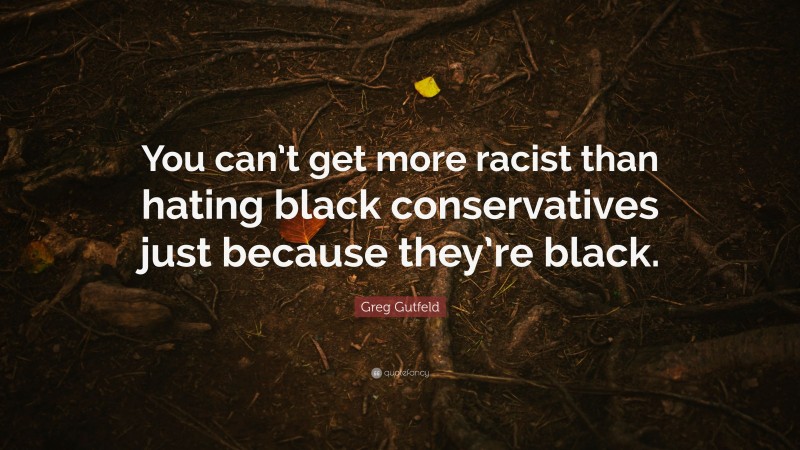 Greg Gutfeld Quote: “You can’t get more racist than hating black conservatives just because they’re black.”