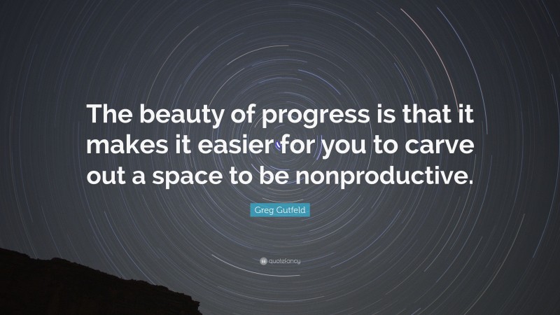 Greg Gutfeld Quote: “The beauty of progress is that it makes it easier for you to carve out a space to be nonproductive.”