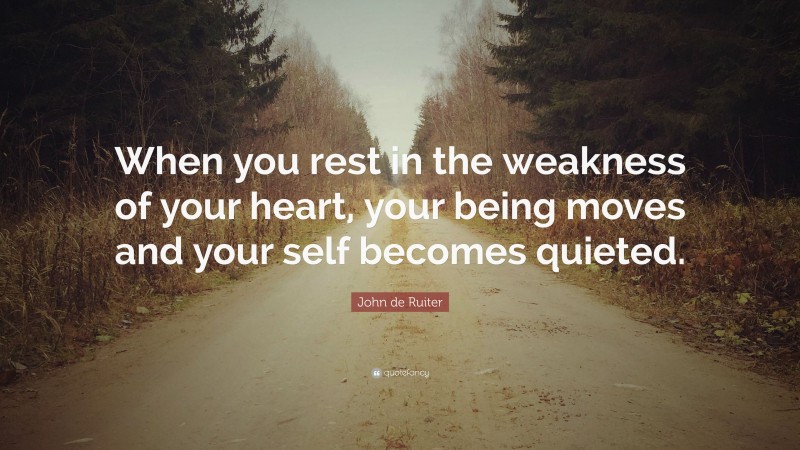 John de Ruiter Quote: “When you rest in the weakness of your heart, your being moves and your self becomes quieted.”