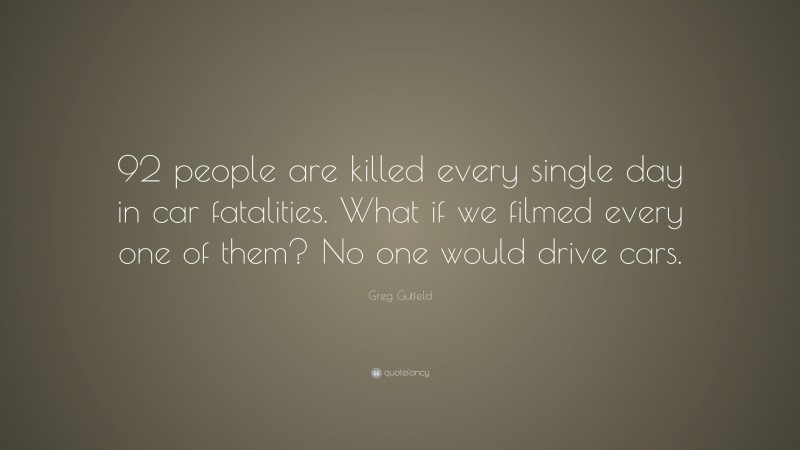 Greg Gutfeld Quote: “92 people are killed every single day in car fatalities. What if we filmed every one of them? No one would drive cars.”