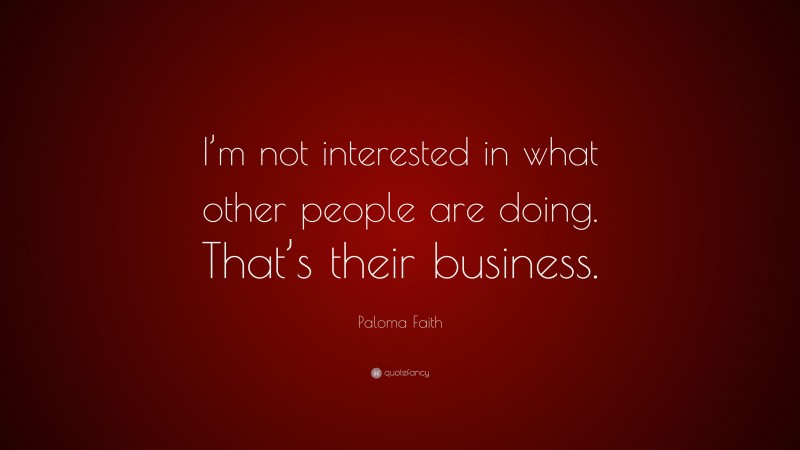 Paloma Faith Quote: “I’m not interested in what other people are doing. That’s their business.”