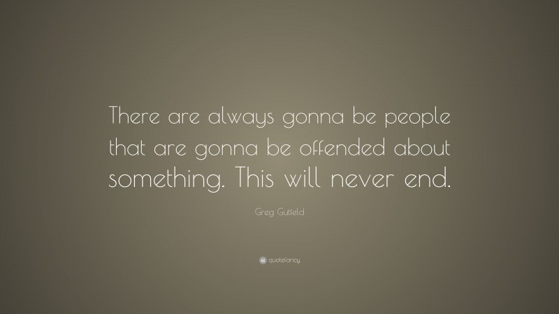 Greg Gutfeld Quote: “There are always gonna be people that are gonna be offended about something. This will never end.”