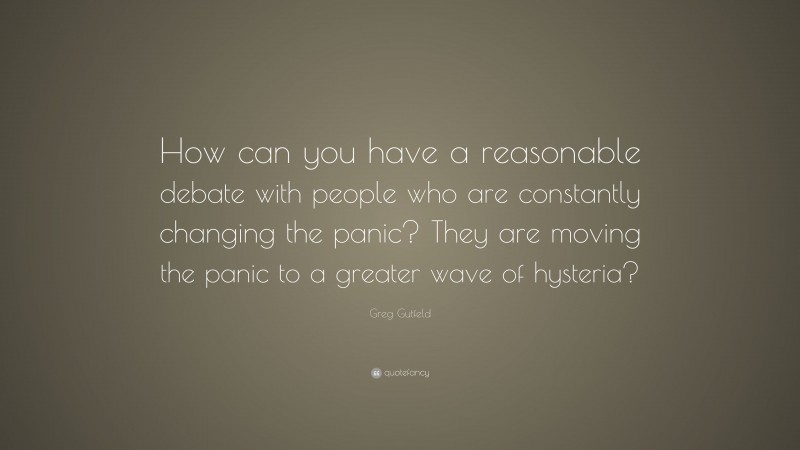 Greg Gutfeld Quote: “How can you have a reasonable debate with people who are constantly changing the panic? They are moving the panic to a greater wave of hysteria?”