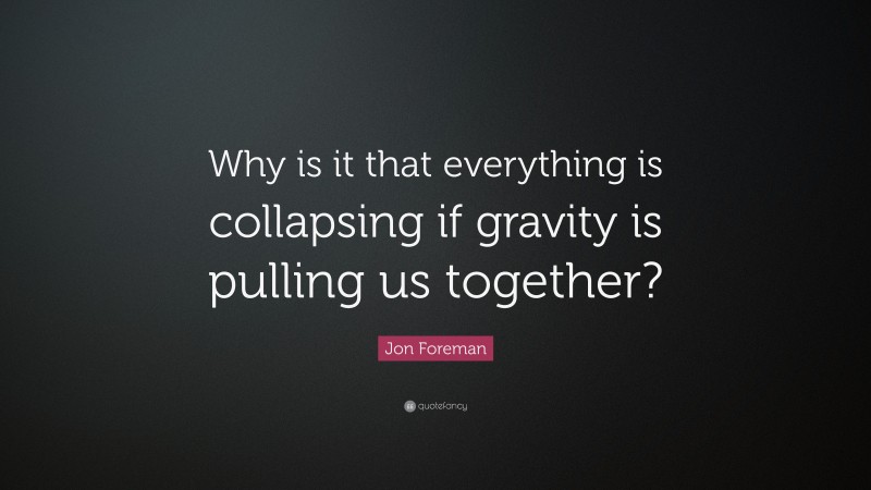 Jon Foreman Quote: “Why is it that everything is collapsing if gravity is pulling us together?”