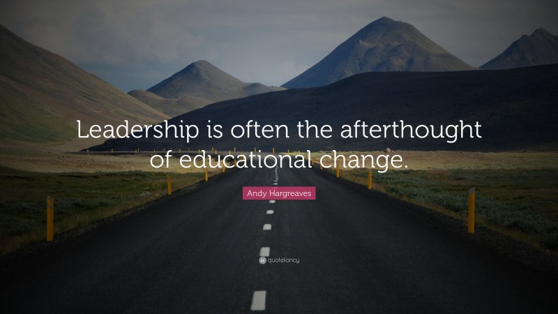 Andy Hargreaves Quote: “Leadership is often the afterthought of educational change.”
