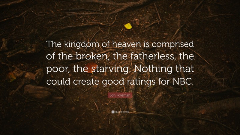 Jon Foreman Quote: “The kingdom of heaven is comprised of the broken, the fatherless, the poor, the starving. Nothing that could create good ratings for NBC.”