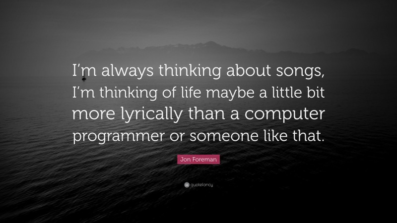 Jon Foreman Quote: “I’m always thinking about songs, I’m thinking of life maybe a little bit more lyrically than a computer programmer or someone like that.”