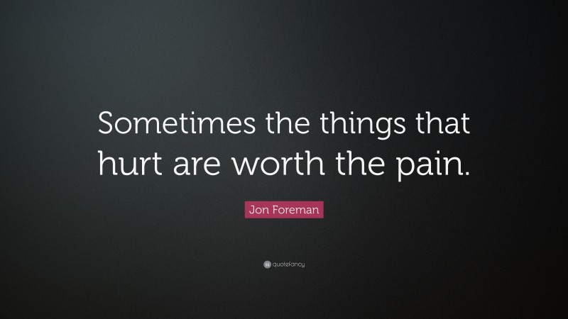 Jon Foreman Quote: “Sometimes the things that hurt are worth the pain.”