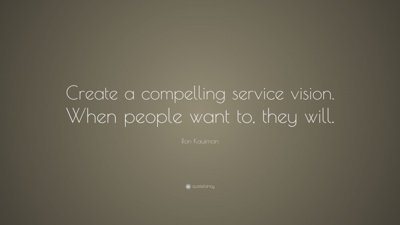 Ron Kaufman Quote: “Create a compelling service vision. When people want to, they will.”