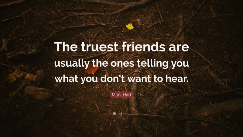 Mark Hart Quote: “The truest friends are usually the ones telling you what you don’t want to hear.”