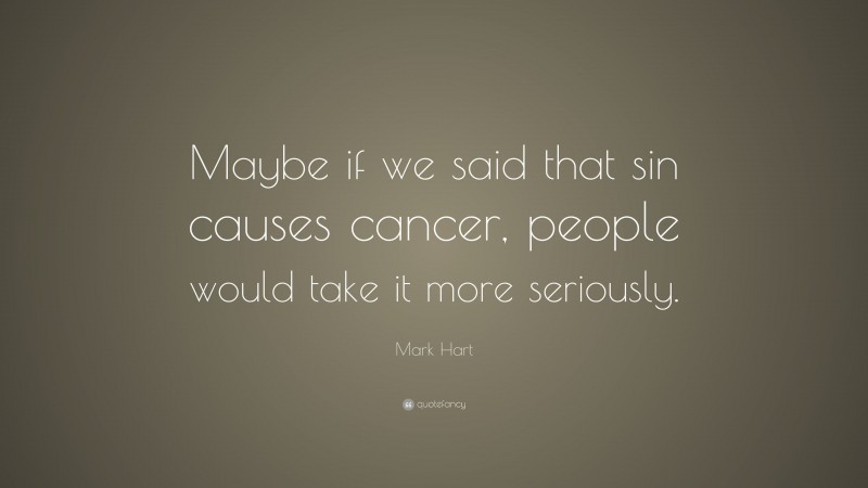 Mark Hart Quote: “Maybe if we said that sin causes cancer, people would take it more seriously.”