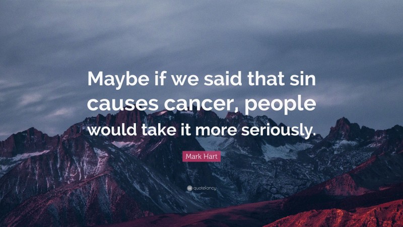 Mark Hart Quote: “Maybe if we said that sin causes cancer, people would take it more seriously.”