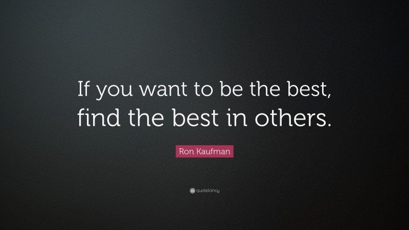 Ron Kaufman Quote: “If you want to be the best, find the best in others.”