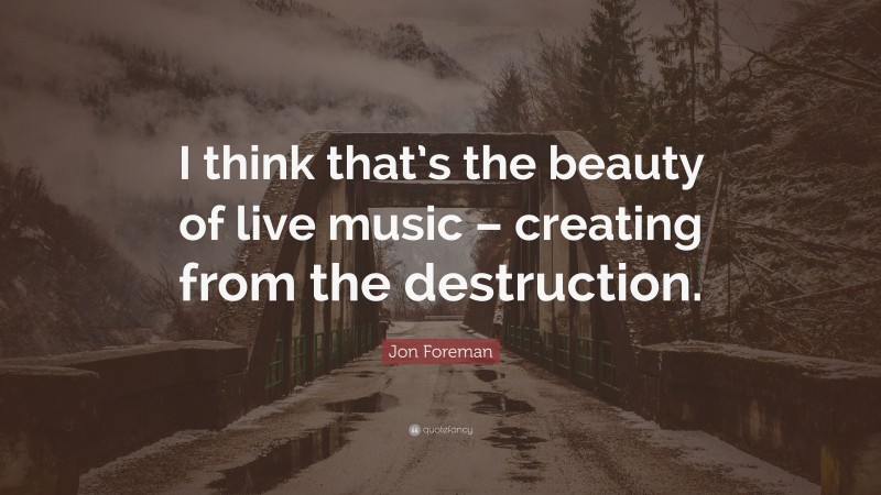 Jon Foreman Quote: “I think that’s the beauty of live music – creating from the destruction.”