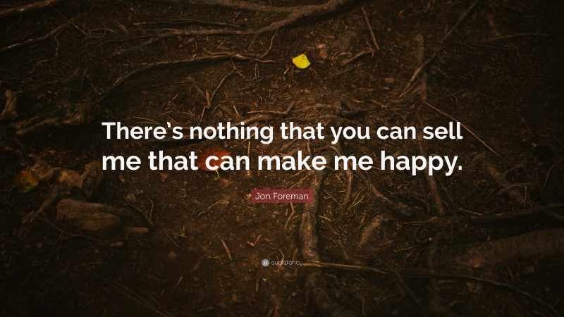 Jon Foreman Quote: “There’s nothing that you can sell me that can make me happy.”