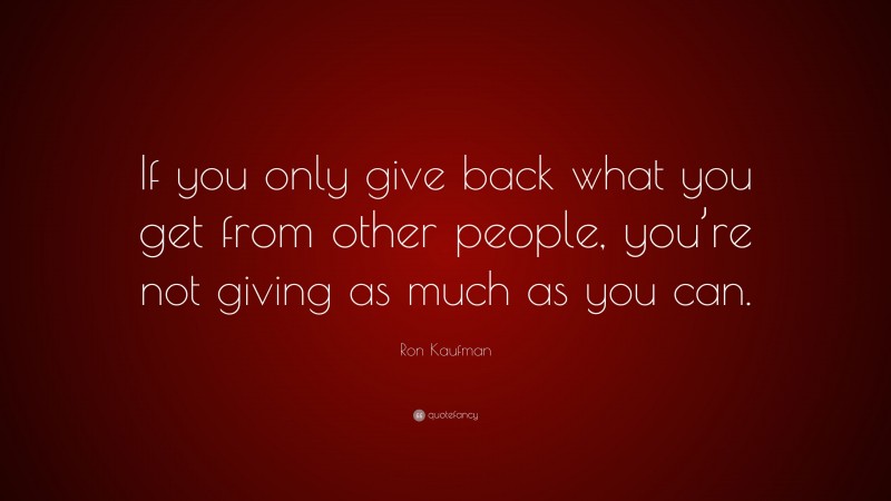 Ron Kaufman Quote: “If you only give back what you get from other people, you’re not giving as much as you can.”