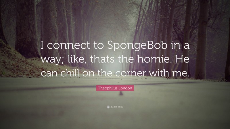 Theophilus London Quote: “I connect to SpongeBob in a way; like, thats the homie. He can chill on the corner with me.”