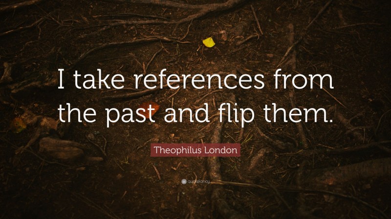 Theophilus London Quote: “I take references from the past and flip them.”