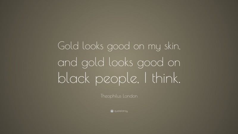 Theophilus London Quote: “Gold looks good on my skin, and gold looks good on black people, I think.”
