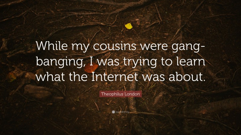 Theophilus London Quote: “While my cousins were gang-banging, I was trying to learn what the Internet was about.”