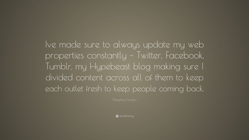 Theophilus London Quote: “Ive made sure to always update my web properties constantly – Twitter, Facebook, Tumblr, my Hypebeast blog making sure I divided content across all of them to keep each outlet fresh to keep people coming back.”