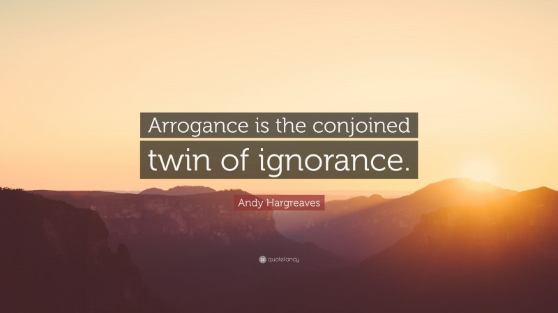 Andy Hargreaves Quote: “Arrogance is the conjoined twin of ignorance.”