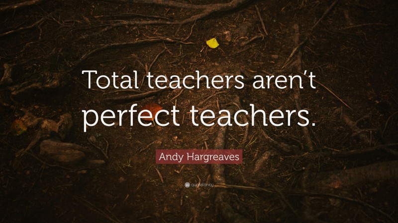 Andy Hargreaves Quote: “Total teachers aren’t perfect teachers.”