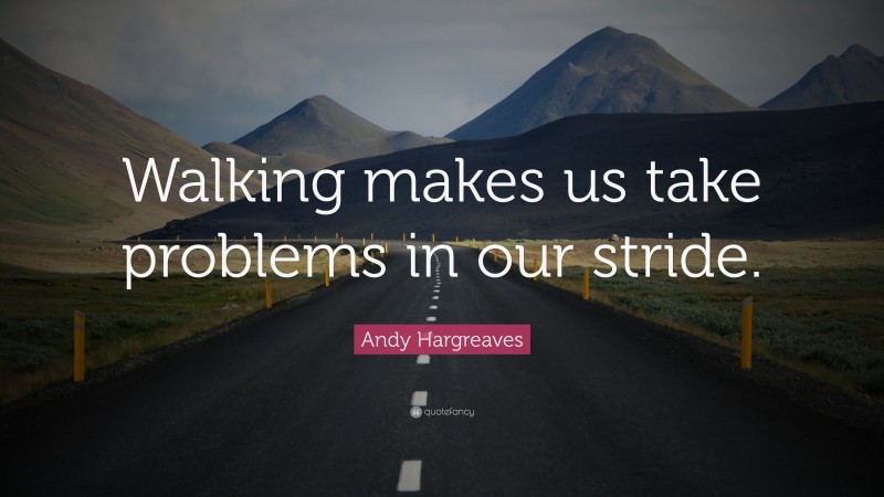 Andy Hargreaves Quote: “Walking makes us take problems in our stride.”