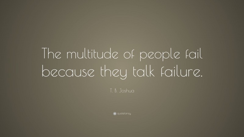T. B. Joshua Quote: “The multitude of people fail because they talk failure.”