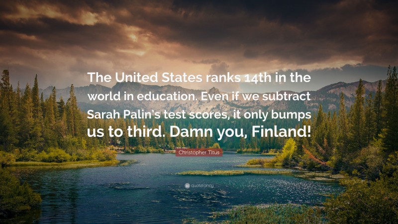 Christopher Titus Quote: “The United States ranks 14th in the world in education. Even if we subtract Sarah Palin’s test scores, it only bumps us to third. Damn you, Finland!”